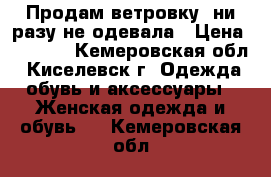 Продам ветровку, ни разу не одевала › Цена ­ 1 000 - Кемеровская обл., Киселевск г. Одежда, обувь и аксессуары » Женская одежда и обувь   . Кемеровская обл.